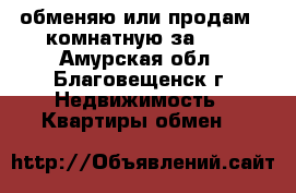 обменяю или продам 2-комнатную за 600 - Амурская обл., Благовещенск г. Недвижимость » Квартиры обмен   